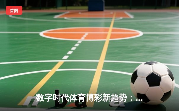 数字时代体育博彩新趋势：从传统竞猜迈向沉浸式体验
